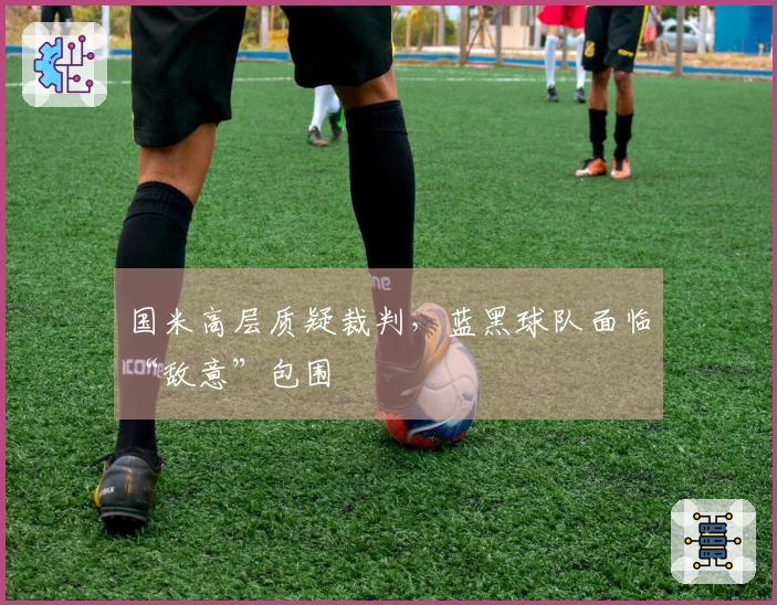 国米高层质疑裁判，蓝黑球队面临“敌意”包围