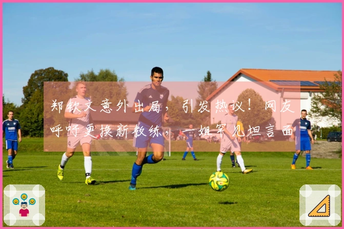 郑钦文意外出局，引发热议！网友呼吁更换新教练，一姐罕见坦言面临低谷