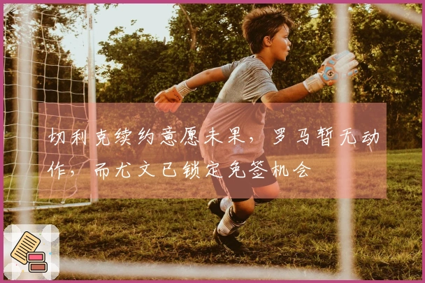 切利克续约意愿未果，罗马暂无动作，而尤文已锁定免签机会