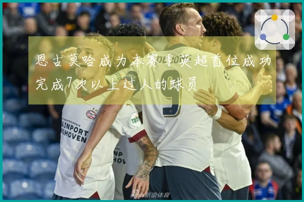 恩古莫哈成为本赛季英超首位成功完成7次以上过人的球员