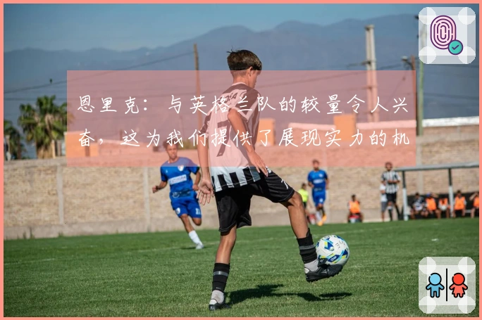 恩里克：与英格兰队的较量令人兴奋，这为我们提供了展现实力的机会