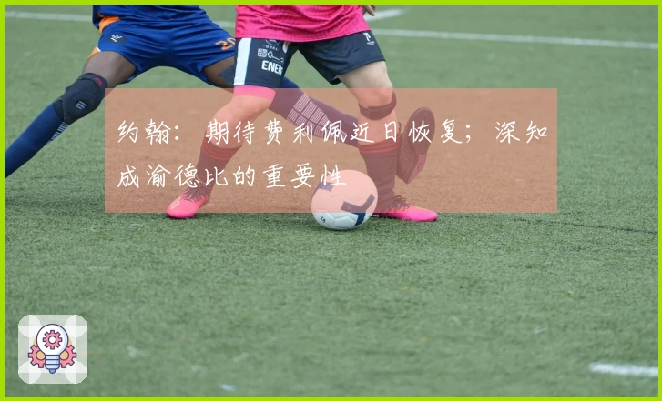 约翰：期待费利佩近日恢复；深知成渝德比的重要性