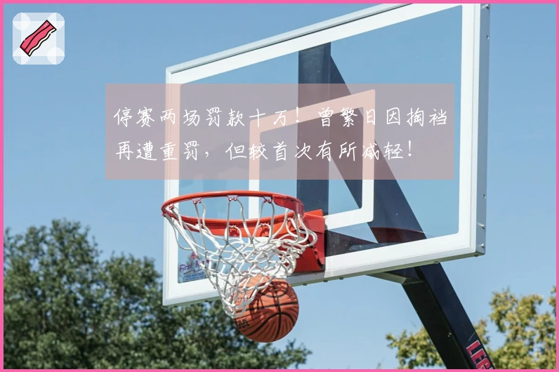 停赛两场罚款十万！曾繁日因掏裆再遭重罚，但较首次有所减轻！