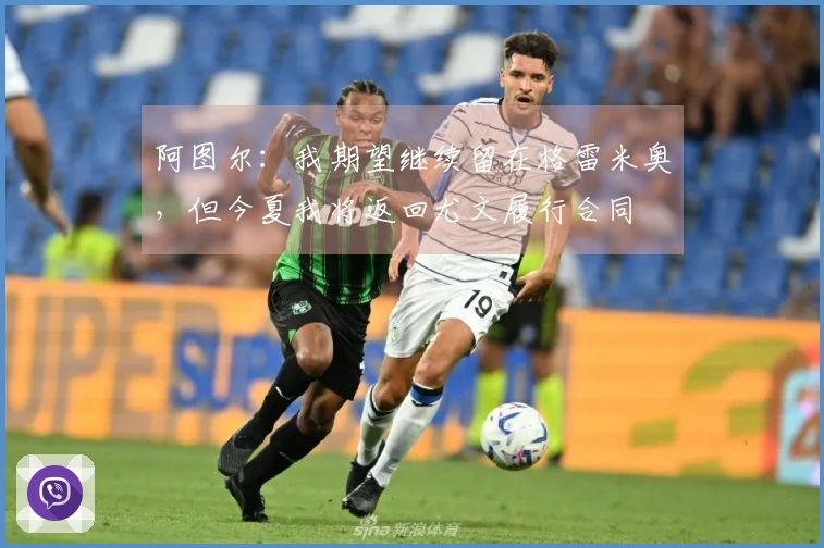 阿图尔：我期望继续留在格雷米奥，但今夏我将返回尤文履行合同