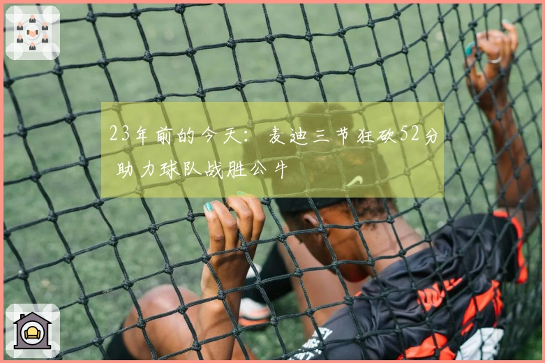 23年前的今天：麦迪三节狂砍52分 助力球队战胜公牛