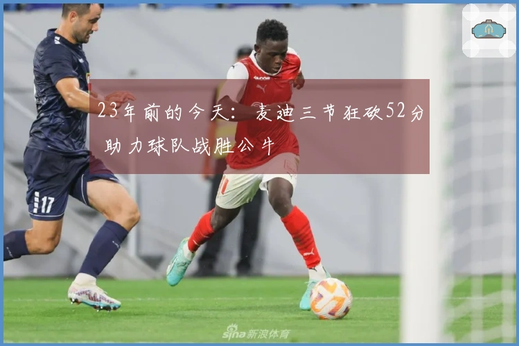 23年前的今天：麦迪三节狂砍52分 助力球队战胜公牛