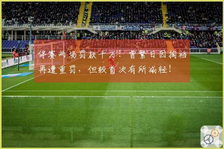 停赛两场罚款十万！曾繁日因掏裆再遭重罚，但较首次有所减轻！