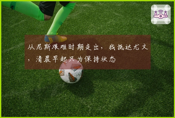 从尼斯艰难时期走出，我抵达尤文，清晨早起只为保持状态