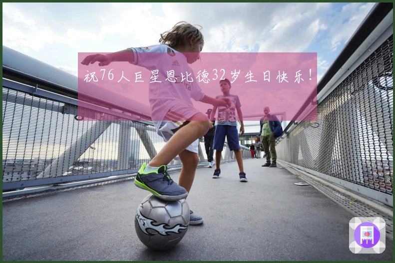 祝76人巨星恩比德32岁生日快乐！