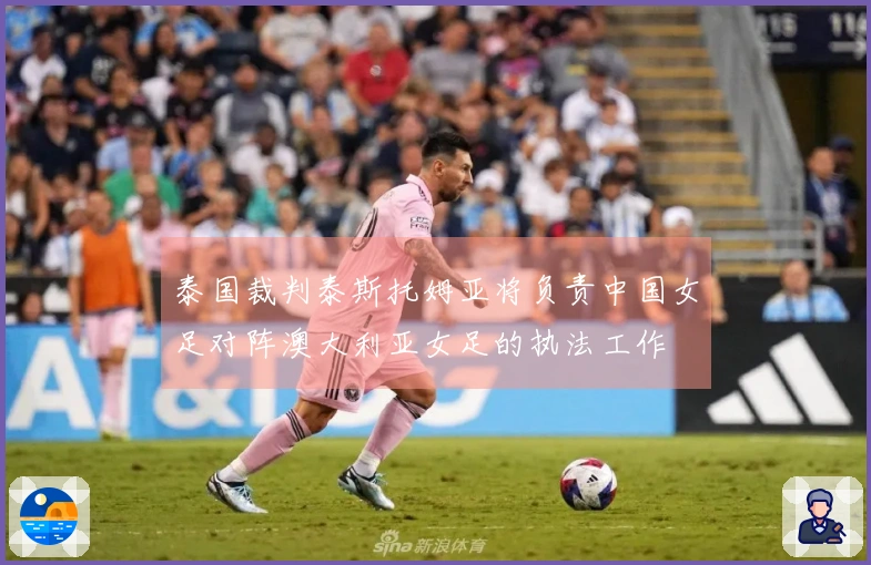 泰国裁判泰斯托姆亚将负责中国女足对阵澳大利亚女足的执法工作