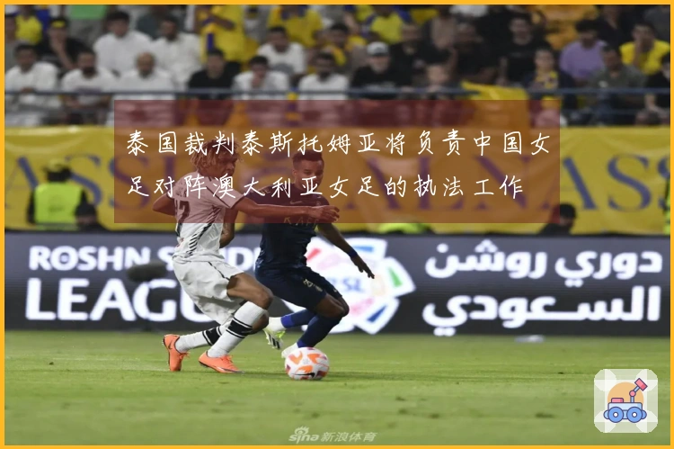 泰国裁判泰斯托姆亚将负责中国女足对阵澳大利亚女足的执法工作