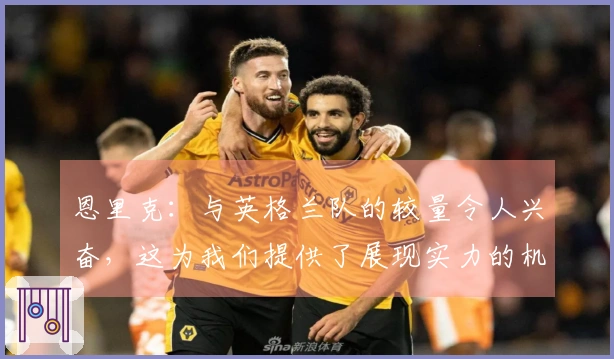 恩里克：与英格兰队的较量令人兴奋，这为我们提供了展现实力的机会