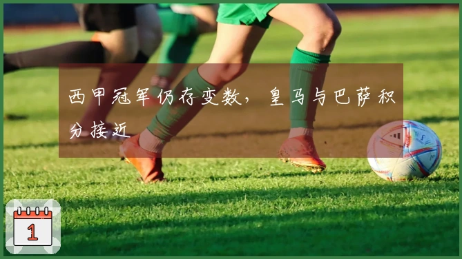 西甲冠军仍存变数，皇马与巴萨积分接近