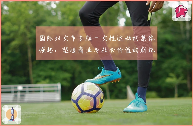 国际妇女节专稿 - 女性运动的集体崛起，塑造商业与社会价值的新纪元